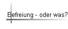 Befreiung - oder was?