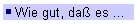 Wie gut, daß es ...
